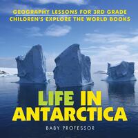 Life In Antarctica - Geography Lessons for 3rd Grade Children's Explore the World Books