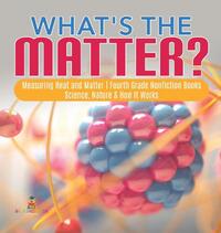 What's the Matter? Measuring Heat and Matter Fourth Grade Nonfiction Books Science, Nature & How It Works