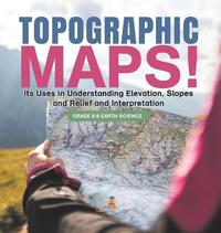 Topographic Maps! Its Uses in Understanding Elevation, Slopes and Relief and Interpretation | Grade 6-8 Earth Science