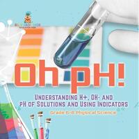 Oh pH! Understanding H+, OH- and pH of Solutions and Using Indicators | Grade 6-8 Physical Science