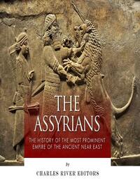 The Assyrians: The History of the Most Prominent Empire of the Ancient Near East