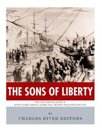 The Sons of Liberty: The Lives and Legacies of John Adams, Samuel Adams, Paul Revere and John Hancock