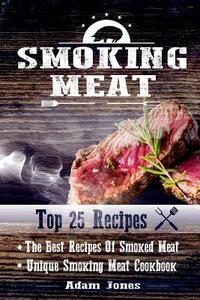 Smoking Meat: The Best Recipes Of Smoked Meat: Unique Smoking Meat Cookbook: [ Top 25 Most Delicious Smoked Meat Recipes ] ( A Barbe