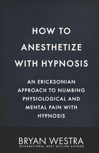 How To Anesthetize With Hypnosis: An Ericksonian Approach To Numbing Physiological and Mental Pain With Hypnosis
