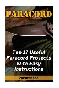 Paracord: Top 17 Useful Paracord Projects With Easy Instructions: (Paracord Bracelets, Paracord Knife)