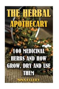 The Herbal Apothecary: 100 Medicinal Herbs and How Grow, Dry And Use Them: (Medicinal Herbs, Alternative Medicine)