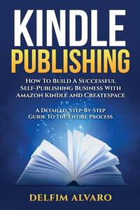 Kindle Publishing: How To Build A Successful Self-Publishing Business With Amazon Kindle and Createspace. A Detailed, Step-By-Step Guide