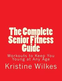 The Complete Senior Fitness Guide: Workouts to Keep You Young at Any Age