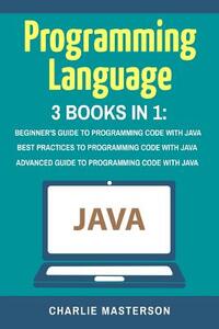 Programming Language: 3 Books in 1: Beginner's Guide + Best Practices + Advanced Guide to Programming Code with Java