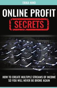 Online Profit Secrets: How To Create Multiple Streams Of Income So You Will Never Be Broke Again