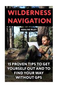 Wilderness Navigation: 15 Proven Tips To Get Yourself Out And To Find Your Way Without GPS