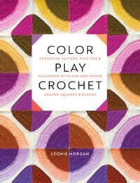 Color Play Crochet: Exploring Pattern, Palettes & Placement with Mix-And-Match Granny Squares & Blocks