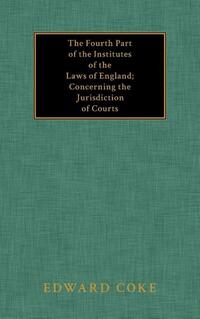 The Fourth Part of the Institutes of the Laws of England; Concerning the Jurisdiction of Courts