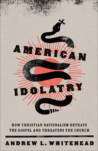 American Idolatry: How Christian Nationalism Betrays the Gospel and Threatens the Church