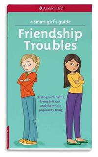A Smart Girl's Guide: Friendship Troubles: Dealing with Fights, Being Left Out & the Whole Popularity Thing