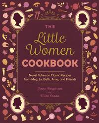 The Little Women Cookbook: Novel Takes on Classic Recipes from Meg, Jo, Beth, Amy and Friends