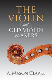 The Violin and Old Violin Makers: A Historical & Biographical Account of the Violin