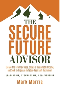 The Secure Future Advisor: Escape the Fatal Tax Traps, Create a Sustainable Income, and Seek to Enjoy an Inflation-Resistant Retirement