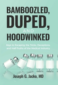 Bamboozled, Duped, and Hoodwinked: Keys to Escaping the Tricks, Deceptions, and Half-Truths of the Medical Industry