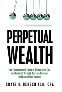 Perpetual Wealth: Five Entrepreneurial Truths to Rig the Legal, Tax, and Financial Systems, Increase Revenue, and Expand Your Freedom