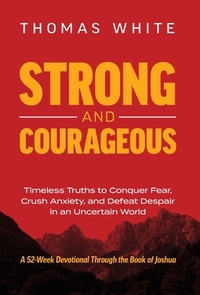 Strong and Courageous: Timeless Truths to Conquer Fear, Crush Anxiety, and Defeat Despair in an Uncertain World