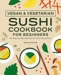 Vegan and Vegetarian Sushi Cookbook for Beginners: 50 Step-By-Step Recipes for Plant-Based Rolls