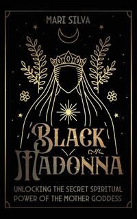 Black Madonna: Unlocking the Secret Spiritual Power of the Mother Goddess
