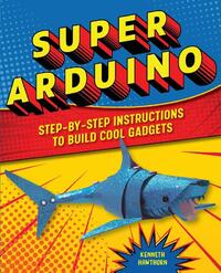 Super Arduino: Step-By-Step Instructions to Build Cool Gadgets