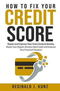 How to Fix Your Credit Score: Repair and Improve Your Score Easily & Quickly. Repair Your Report, Remove Bad Credit and Improve Your Financial Situa