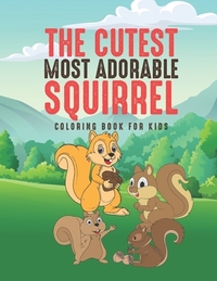 The Cutest Most Adorable Squirrel Coloring Book For Kids: 25 Fun Designs For Boys And Girls - Perfect For Young Children Preschool Elementary Toddlers