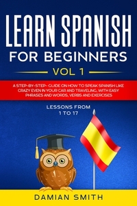 Learn Spanish for Beginners: : Vol 1-A step-by-step-guide on how to speak Spanish like crazy even in your car and traveling, with easy phrases and