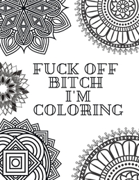 Fuck Off Bitch I'm Coloring: Coloring Book for Adults