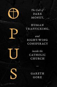 Opus: The Cult of Dark Money, Human Trafficking, and Right-Wing Conspiracy Inside the Catholic Church