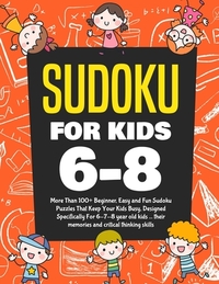 Sudoku For Kids 6-8: More Than 100+ Beginner, Easy and Fun Sudoku Puzzles That Keep Your Kids Busy, Designed Specifically For 6-7-8 year ol