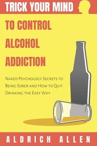 Trick Your Mind to Control Alcohol Addiction: Naked Psychology Secrets to Being Sober and How to Quit Drinking the Easy Way