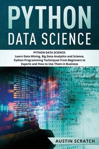 Python Data Science: from Beginner to Experts About Techniques of Data Mining, Big Data Analytics and Science, Python Programming and How t