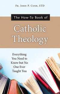 The How-To Book of Catholic Theology: Everything You Need to Know But No One Ever Taught You
