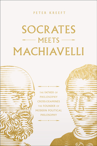 Socrates Meets Machiavelli: The Father of Philosophy Cross-Examines the Father of Modern Political Philosophy Volume 8