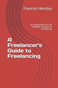 A Freelancer's Guide to Freelancing: An Introduction On The Profitable Lifestyle Of Freelancing