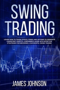 Swing Trading: Learn How to Trade Stocks, Forex and Options to Generate Consistent Profits. A Beginner's Guide with Effective Strateg