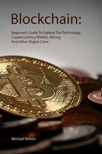 Blockchain: Beginner's Guide To Explore The Technology, Cryptocurrency Wallets, Mining And Other Digital Coins