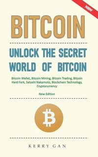 Bitcoin: Unlock the Secret World of Bitcoin, Bitcoin Wallet, Bitcoin Mining, Bitcoin Trading, Bitcoin Hard Fork, Satoshi Nakamo