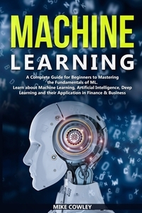 Machine Learning: A Complete Guide for Beginners to Mastering the Fundamentals of ML. Learn about Machine Learning, Artificial Intellige