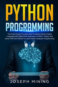 Python Programming: The Crash Course To Learn How To Master Python Coding Language To Apply Theory And Some TIPS And TRICKS To Learn Faste