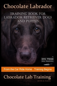 Chocolate Labrador Training Book for Labrador Retriever Dogs and puppies By D!G THIS DOG Training: From the Car Ride Home Training Begins Chocolate La