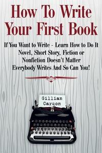 How To Write Your First Book: "If You Want to Write - Learn How to Do It. Novel, Short Story, Fiction or Nonfiction Doesn't Matter. Everybody Writes