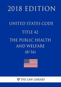 United States Code - Title 42 - The Public Health and Welfare (8/16) (2018 Edition)