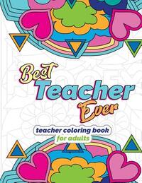 Best Teacher Ever: Teacher Coloring Book for Adults: Funny & Stress Relieving Thank You Gift for Teacher Retirement, End of School Year and Graduation
