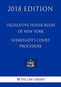 Legislative House Rules of New York - Surrogate's Court Procedure (2018 Edition)