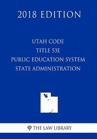 Utah Code - Title 53E - Public Education System - State Administration (2018 Edition)